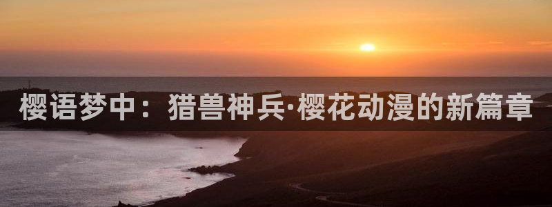 colomanage漫画官网：樱语梦中：猎兽神兵·樱花动漫的新篇章