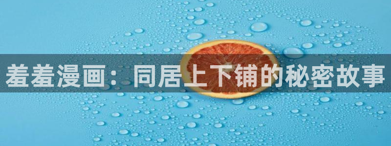 里番动漫下载入口：羞羞漫画：同居上下铺的秘密故事