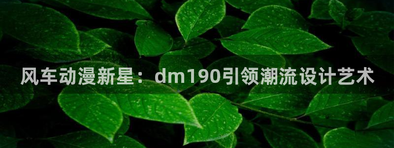 volcanicage漫画：风车动漫新星：dm190引领潮流设计艺术
