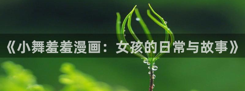 里番动漫官网在线入口：《小舞羞羞漫画：女孩的日常与故事》