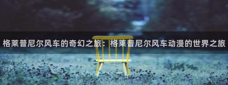 里番动漫omofun：格莱普尼尔风车的奇幻之旅：格莱普尼尔风车动漫的世界之旅