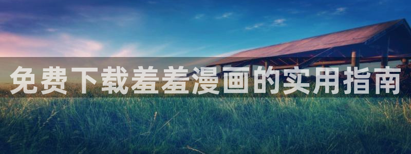 里番动漫网：免费下载羞羞漫画的实用指南