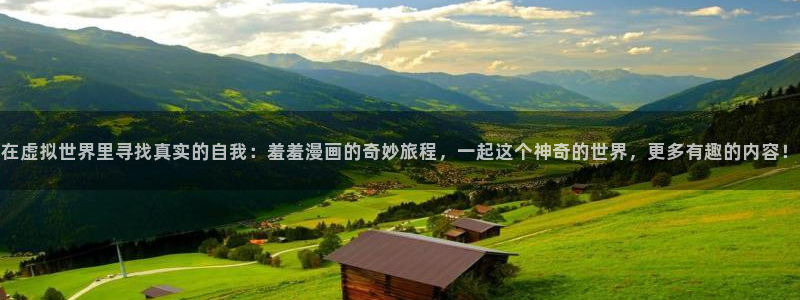 里番动漫专注动漫的门户网站：在虚拟世界里寻找真实的自我：羞羞漫画的奇妙旅程，一起这个神奇的世界，更多有趣的内容！