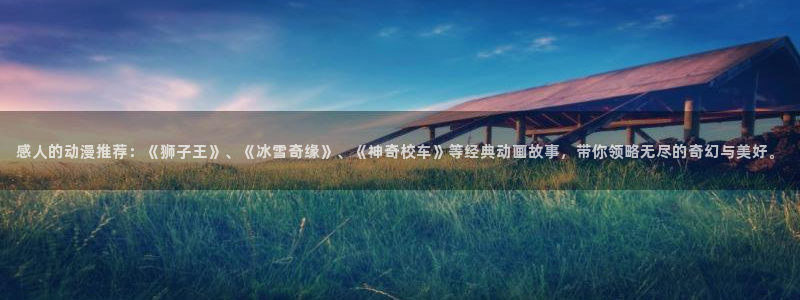 里番动漫下载：感人的动漫推荐：《狮子王》、《冰雪奇缘》、《神奇校车》等经典动画故事，带你领略无尽的奇幻与美好。
