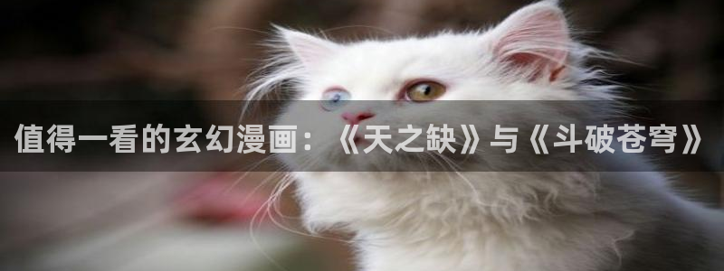 里番动漫网官网入口：值得一看的玄幻漫画：《天之缺》与《斗破苍穹》