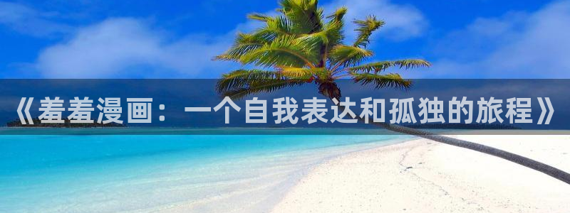 里番动漫官网版入口：《羞羞漫画：一个自我表达和孤独的旅程》