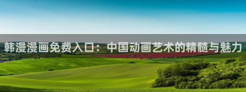 里番动漫正版网：韩漫漫画免费入口：中国动画艺术的精髓与魅力