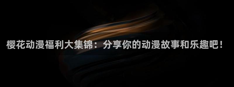 里番动漫下载入口：樱花动漫福利大集锦：分享你的动漫故事和乐趣吧！