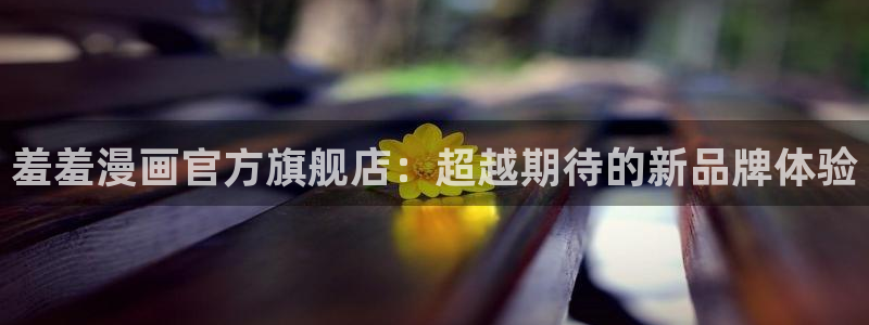 里番动漫下载：羞羞漫画官方旗舰店：超越期待的新品牌体验
