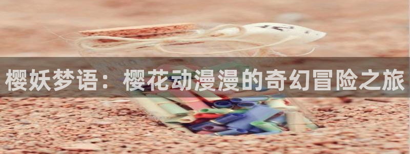 里番动漫官网在线入口：樱妖梦语：樱花动漫漫的奇幻冒险之旅