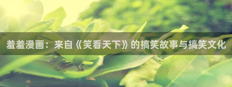 里番动漫下载网：羞羞漫画：来自《笑看天下》的搞笑故事与搞笑文化