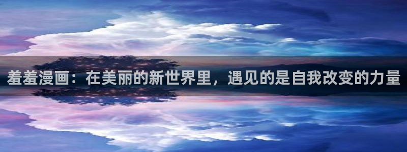 里番动漫下载动漫全免费：羞羞漫画：在美丽的新世界里，遇见的是自我改变的力量