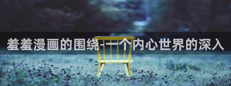 backstage韩漫免费观看：羞羞漫画的围绕-一个内心世界的深入