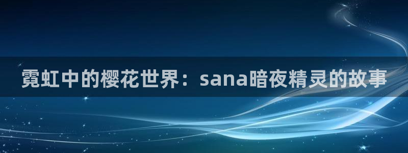 里番动漫官网入口老版本：霓虹中的樱花世界：sana暗夜精灵的故事