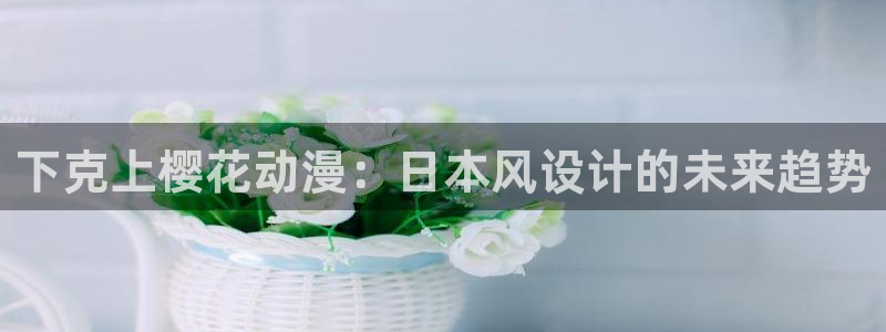 下载里番动漫：下克上樱花动漫：日本风设计的未来趋势