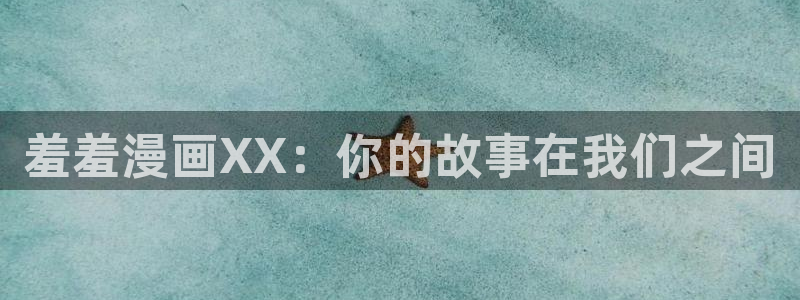 age专注动漫的门户网站：羞羞漫画XX：你的故事在我们之间